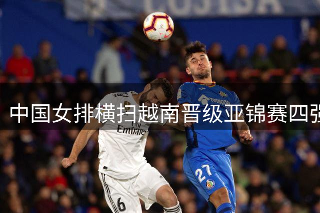 中国女排横扫越南晋级亚锦赛四强 半决赛迎战伊朗