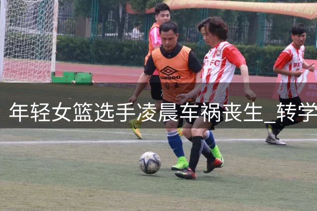 年轻女篮选手凌晨车祸丧生 转学梦想尚未实现