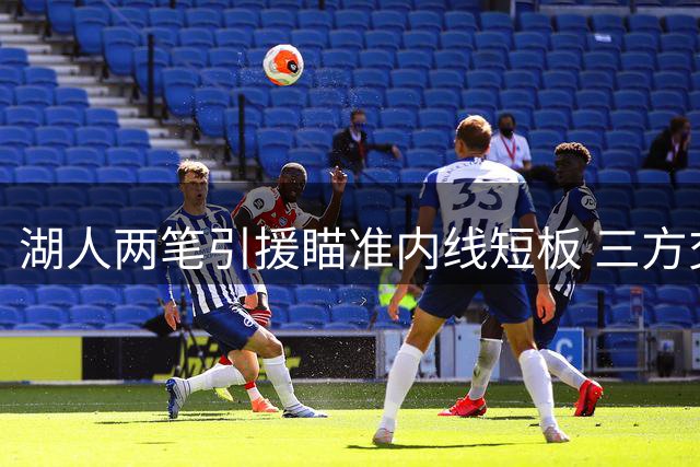湖人两笔引援瞄准内线短板 三方交易方案补强中锋与四号位