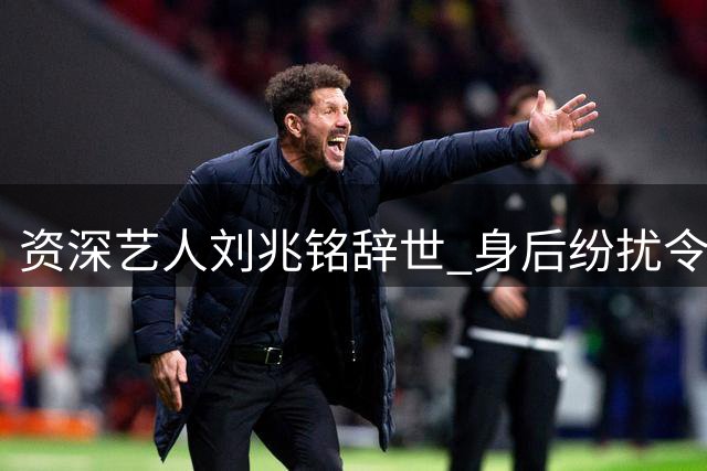 资深艺人刘兆铭辞世 身后纷扰令人唏嘘