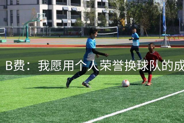 B费：我愿用个人荣誉换球队的成功，毕竟我们打的不是网球